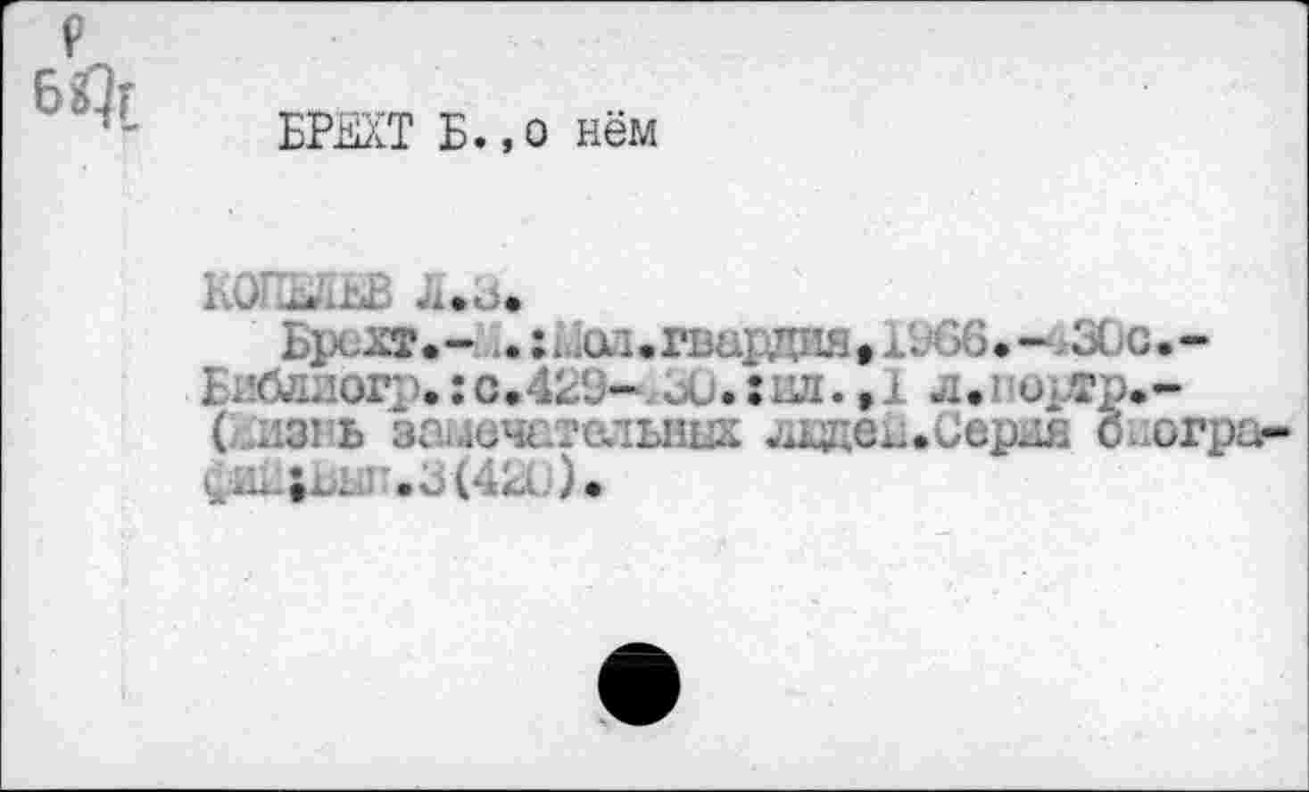 ﻿БРЕХТ Б.,о нём
КО *х.о.
Брсхт.-;,1.:йод.г1 .. ,
Бибо/иг .:с.-к -	.:нд.»	. о тр.
(. из: ь аацечетельных дццеп*Серия б-фик^ .0(4; ■, ).